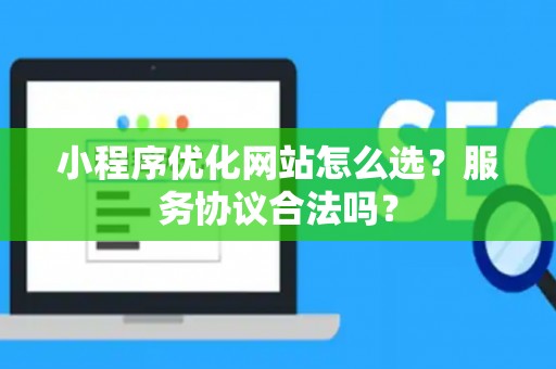 小程序优化网站怎么选？服务协议合法吗？